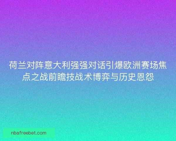 荷兰对阵意大利强强对话引爆欧洲赛场焦点之战前瞻技战术博弈与历史恩怨