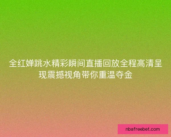 全红婵跳水精彩瞬间直播回放全程高清呈现震撼视角带你重温夺金