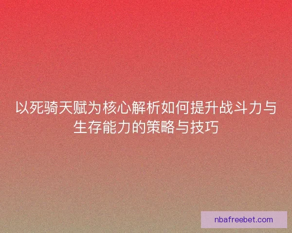 以死骑天赋为核心解析如何提升战斗力与生存能力的策略与技巧