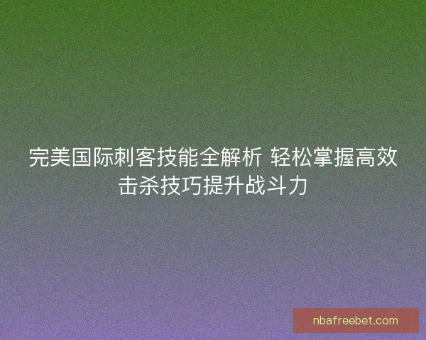 完美国际刺客技能全解析 轻松掌握高效击杀技巧提升战斗力