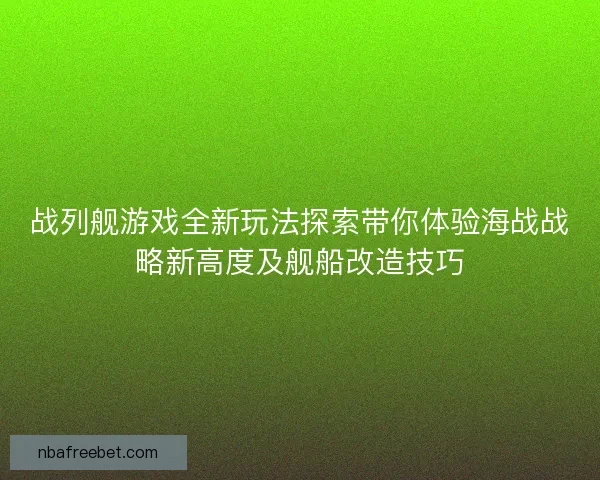 战列舰游戏全新玩法探索带你体验海战战略新高度及舰船改造技巧