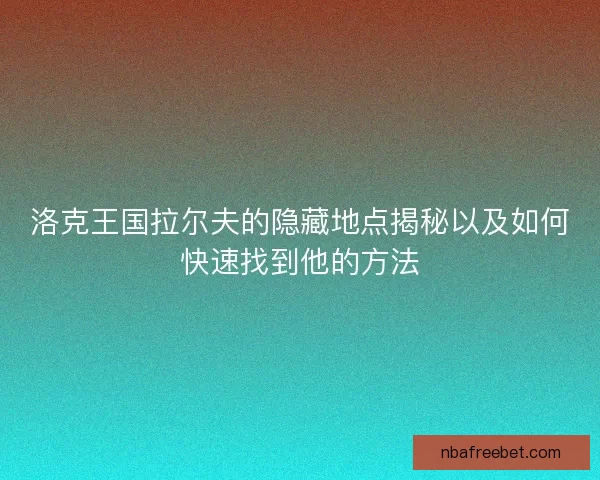 洛克王国拉尔夫的隐藏地点揭秘以及如何快速找到他的方法