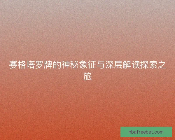 赛格塔罗牌的神秘象征与深层解读探索之旅