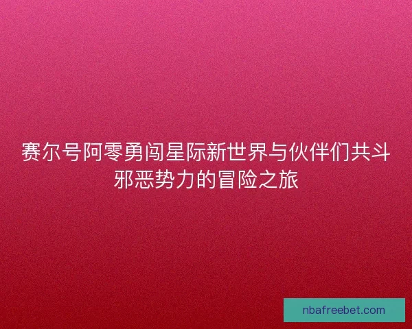 赛尔号阿零勇闯星际新世界与伙伴们共斗邪恶势力的冒险之旅