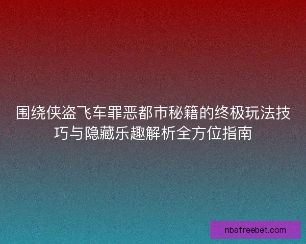 围绕侠盗飞车罪恶都市秘籍的终极玩法技巧与隐藏乐趣解析全方位指南