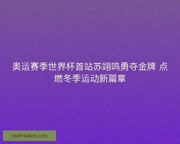 奥运赛季世界杯首站苏翊鸣勇夺金牌 点燃冬季运动新篇章