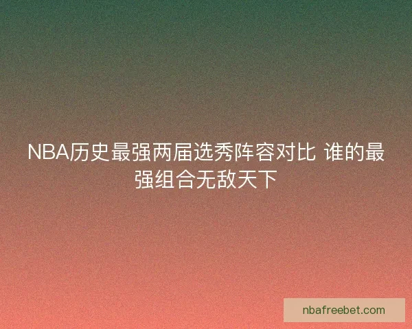 NBA历史最强两届选秀阵容对比 谁的最强组合无敌天下