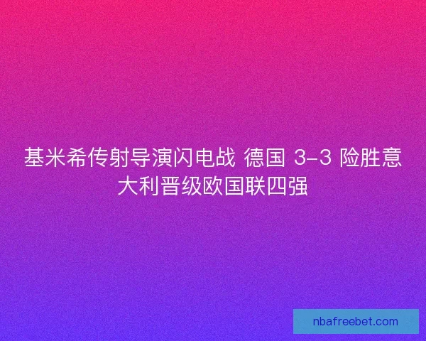 基米希传射导演闪电战 德国 3-3 险胜意大利晋级欧国联四强