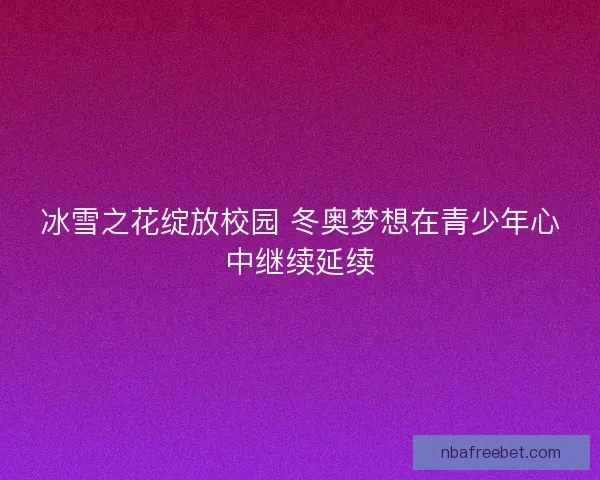 冰雪之花绽放校园 冬奥梦想在青少年心中继续延续