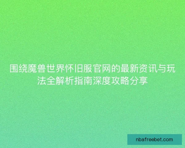 围绕魔兽世界怀旧服官网的最新资讯与玩法全解析指南深度攻略分享