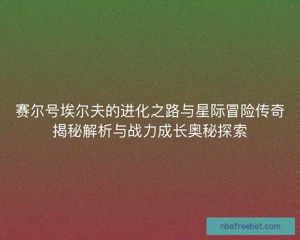 赛尔号埃尔夫的进化之路与星际冒险传奇揭秘解析与战力成长奥秘探索