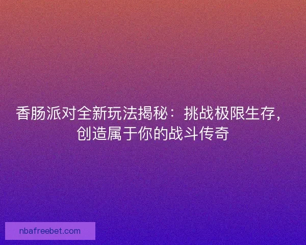 香肠派对全新玩法揭秘：挑战极限生存，创造属于你的战斗传奇