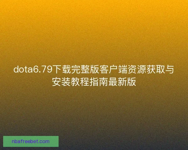 dota6.79下载完整版客户端资源获取与安装教程指南最新版