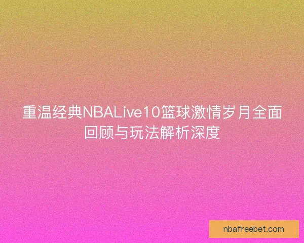 重温经典NBALive10篮球激情岁月全面回顾与玩法解析深度