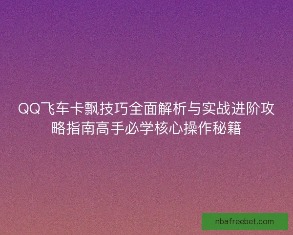 QQ飞车卡飘技巧全面解析与实战进阶攻略指南高手必学核心操作秘籍