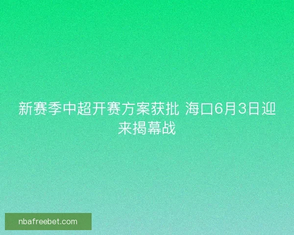 新赛季中超开赛方案获批 海口6月3日迎来揭幕战