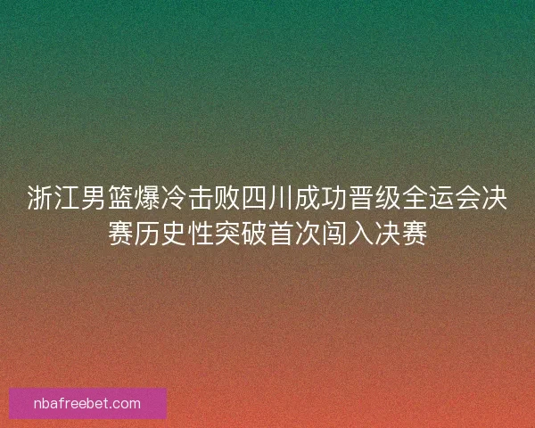浙江男篮爆冷击败四川成功晋级全运会决赛历史性突破首次闯入决赛