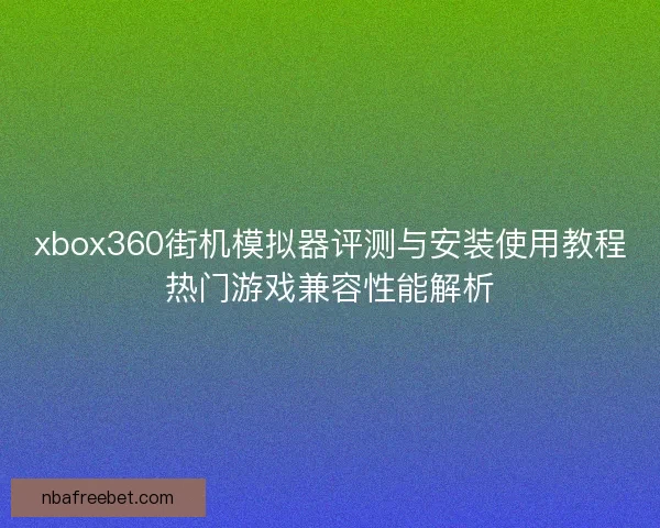 xbox360街机模拟器评测与安装使用教程热门游戏兼容性能解析