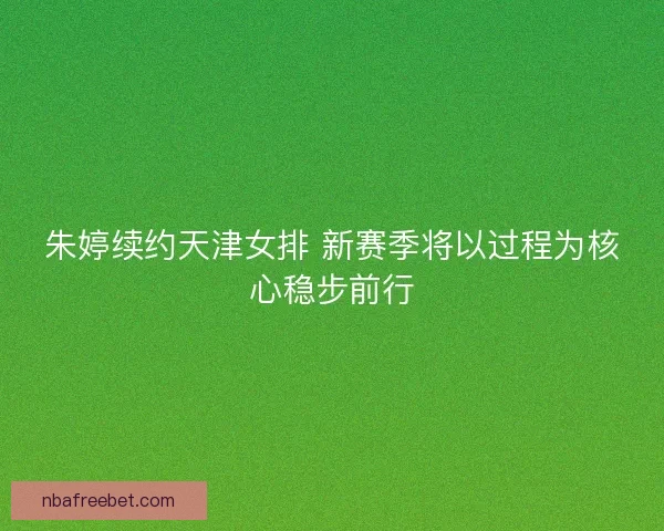 朱婷续约天津女排 新赛季将以过程为核心稳步前行