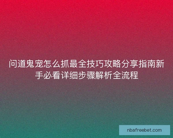 问道鬼宠怎么抓最全技巧攻略分享指南新手必看详细步骤解析全流程