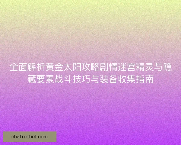 全面解析黄金太阳攻略剧情迷宫精灵与隐藏要素战斗技巧与装备收集指南