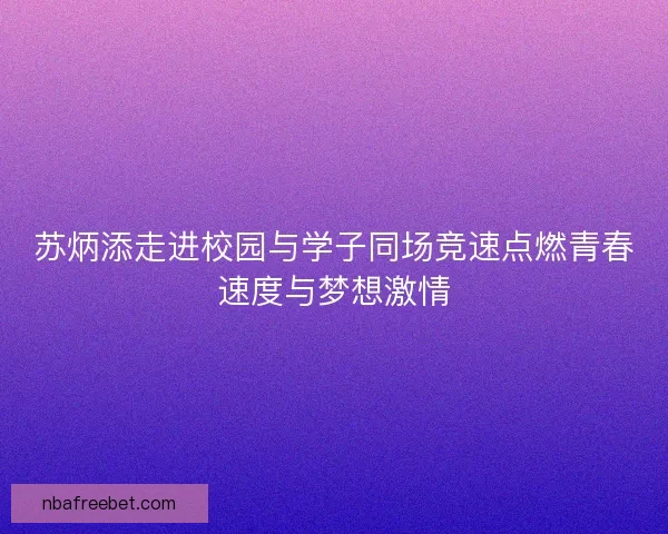 苏炳添走进校园与学子同场竞速点燃青春速度与梦想激情