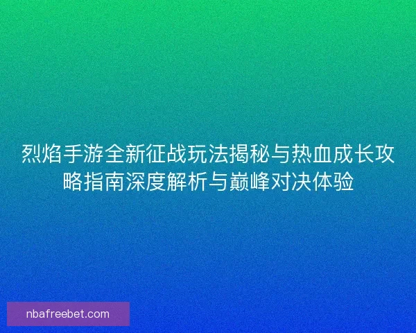 烈焰手游全新征战玩法揭秘与热血成长攻略指南深度解析与巅峰对决体验