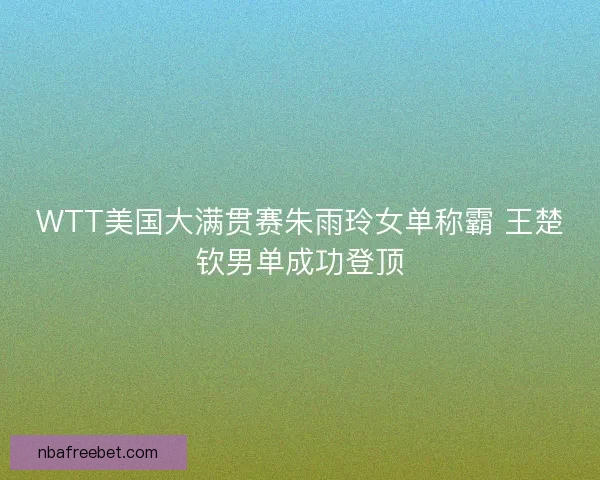 WTT美国大满贯赛朱雨玲女单称霸 王楚钦男单成功登顶