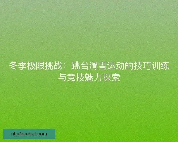 冬季极限挑战：跳台滑雪运动的技巧训练与竞技魅力探索