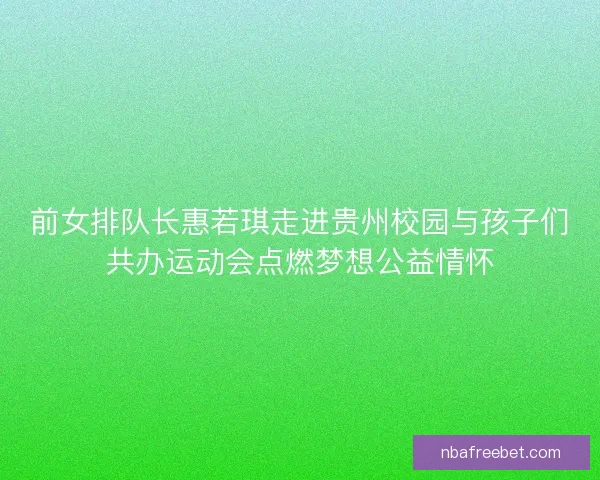 前女排队长惠若琪走进贵州校园与孩子们共办运动会点燃梦想公益情怀