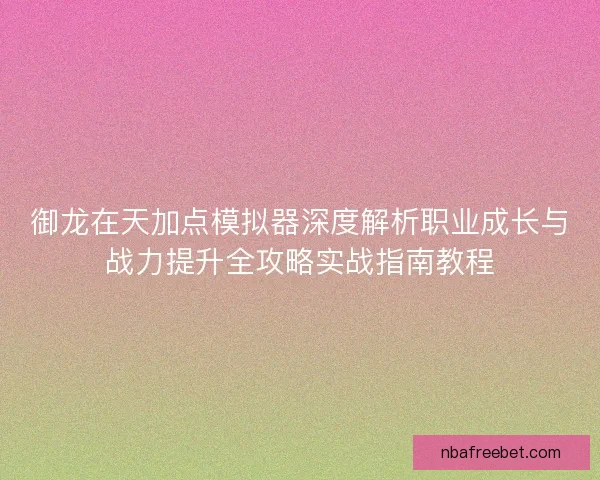 御龙在天加点模拟器深度解析职业成长与战力提升全攻略实战指南教程
